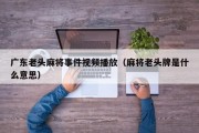 广东老头麻将事件视频播放（麻将老头牌是什么意思）