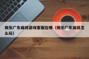 微乐广东麻将游戏客服在哪（微乐广东麻将怎么玩）