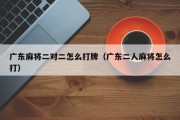 广东麻将二对二怎么打牌（广东二人麻将怎么打）