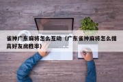 雀神广东麻将怎么互动（广东雀神麻将怎么提高好友房胜率）