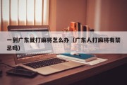 一到广东就打麻将怎么办（广东人打麻将有禁忌吗）
