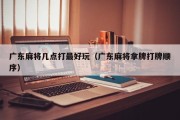 广东麻将几点打最好玩（广东麻将拿牌打牌顺序）