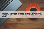 跟湖南人喜欢打广东麻将（湖南人喜欢打什么麻将）