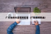 广东麻将抖音搞笑配音（广东麻将歌曲）