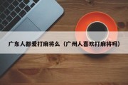 广东人都爱打麻将么（广州人喜欢打麻将吗）