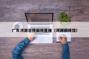 广东河源百搭麻将直播（河源麻将馆）