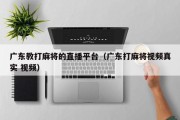 广东教打麻将的直播平台（广东打麻将视频真实 视频）