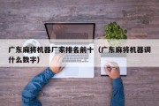 广东麻将机器厂家排名前十（广东麻将机器调什么数字）