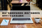 腾讯广东麻将好友房游戏（腾讯广东麻将好友房开不了怎么办怎么解决）