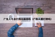 广东人不会打四川麻将吗（广东人爱打牌吗）