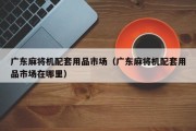 广东麻将机配套用品市场（广东麻将机配套用品市场在哪里）