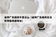 雀神广东麻将不显示ip（雀神广东麻将无法获得服务器地址）