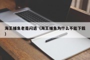 海王捕鱼老是闪退（海王捕鱼为什么不能下载）