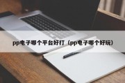 pp电子哪个平台好打（pp电子哪个好玩）