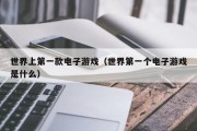 世界上第一款电子游戏（世界第一个电子游戏是什么）