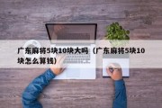 广东麻将5块10块大吗（广东麻将5块10块怎么算钱）