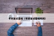 考研复试是啥（考研复试是啥时间）