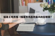 福建土鸡养殖（福建养鸡基地最大的在哪里?）