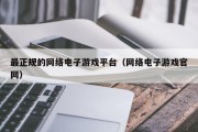 最正规的网络电子游戏平台（网络电子游戏官网）