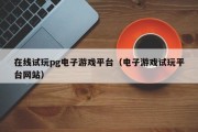 在线试玩pg电子游戏平台（电子游戏试玩平台网站）