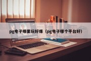 pg电子哪里玩好爆（pg电子哪个平台好）