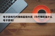 电子游戏不朽情缘超级大奖（不朽情缘是什么电子游戏）