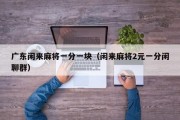 广东闲来麻将一分一块（闲来麻将2元一分闲聊群）